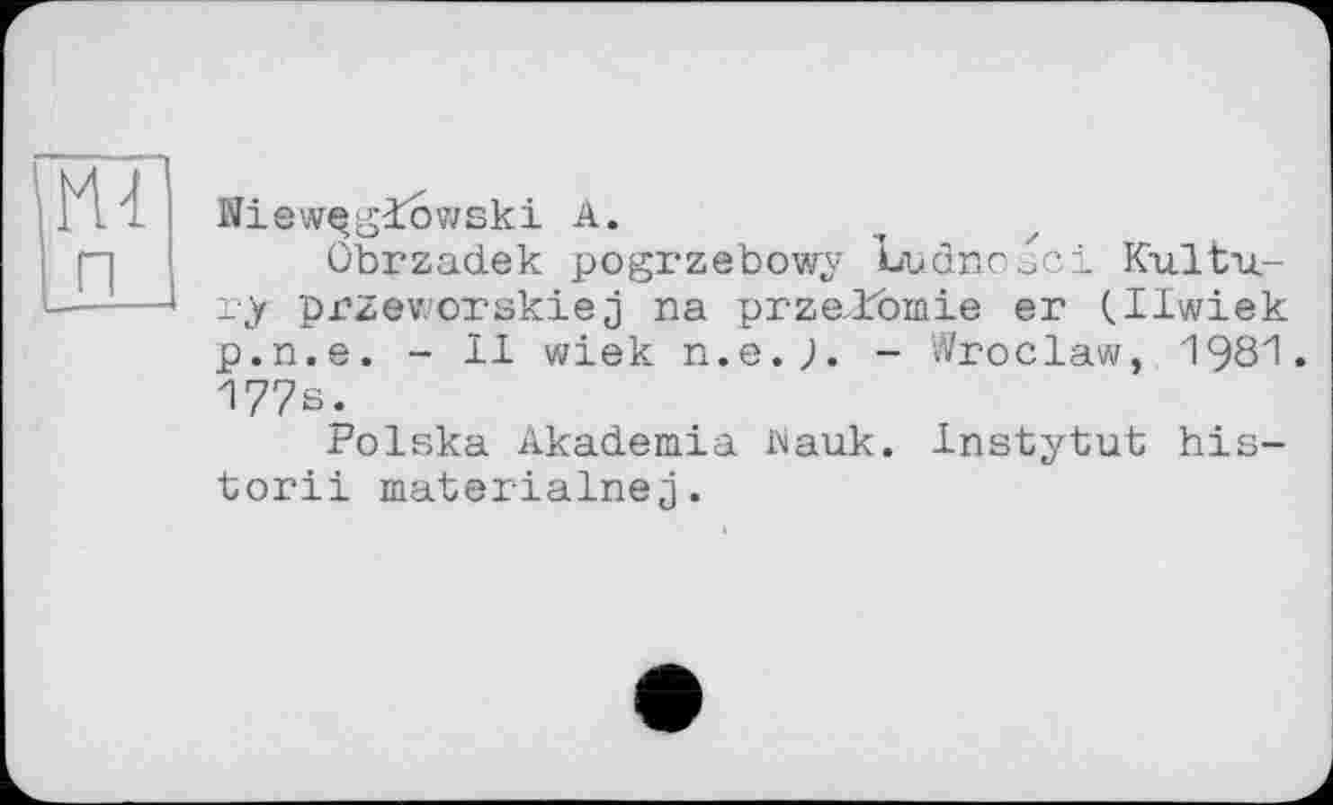 ﻿Hl
п
Wiewçgiowski A.
ûbrzadek pogrzebowy Ludnoaci Kultu-ry przev.orskie j na przalomie er (Ilwiek p.n.e. - Il wiek n.e.J. - Wroclaw, 1981. 177s.
Polska Akademia Mauk. Instytut his-torii materialnej.